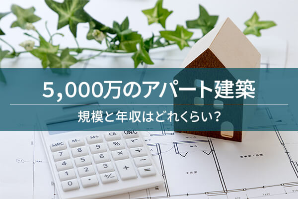 5,000万のアパート建築 規模と年収はどれくらい?