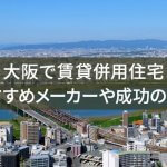 【基礎から解説】大阪で賃貸併用住宅は正解？成功のコツやおすすめメーカーを紹介