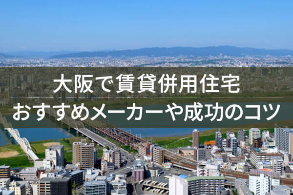 大阪で賃貸併用住宅 おすすめメーカーや成功のコツ