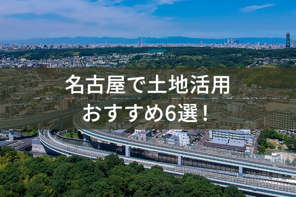 名古屋で土地活用 おすすめ6選!