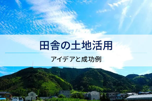 田舎の土地活用 アイデアと成功例