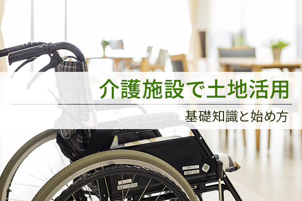 介護施設で土地活用 基礎知識と始め方