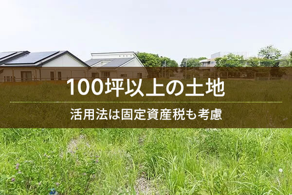 100坪以上の土地　活用法は固定資産税も考慮