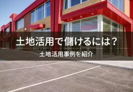 土地活用で儲けるには？ / 土地活用事例を紹介