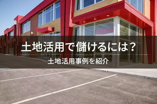 土地活用で儲けるには？ / 土地活用事例を紹介