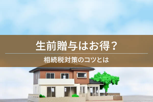 生前贈与はお得？　相続税対策のコツとは