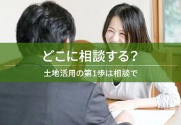 どこに相談する？　土地活用の第1歩は相談で