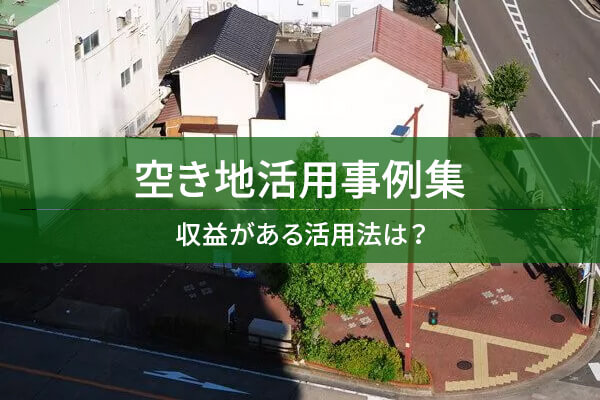 空き地活用事例集　収益がある活用法は？