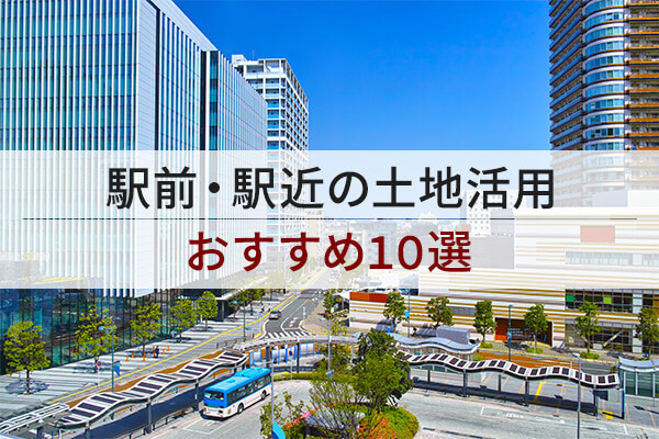 駅前・駅近の土地活用 / おすすめ10選
