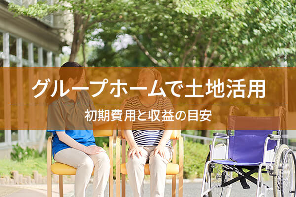 グループホームで土地活用 / 初期費用と収益の目安