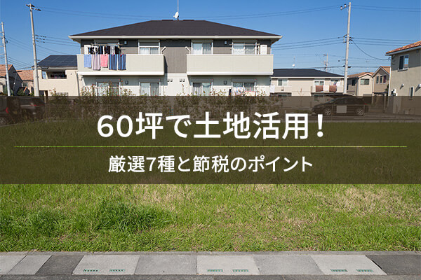 60坪で土地活用！　厳選7種と節税のポイント