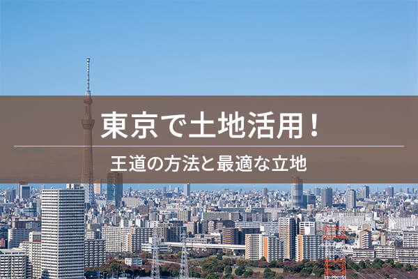東京で土地活用！　王道の方法と最適な立地